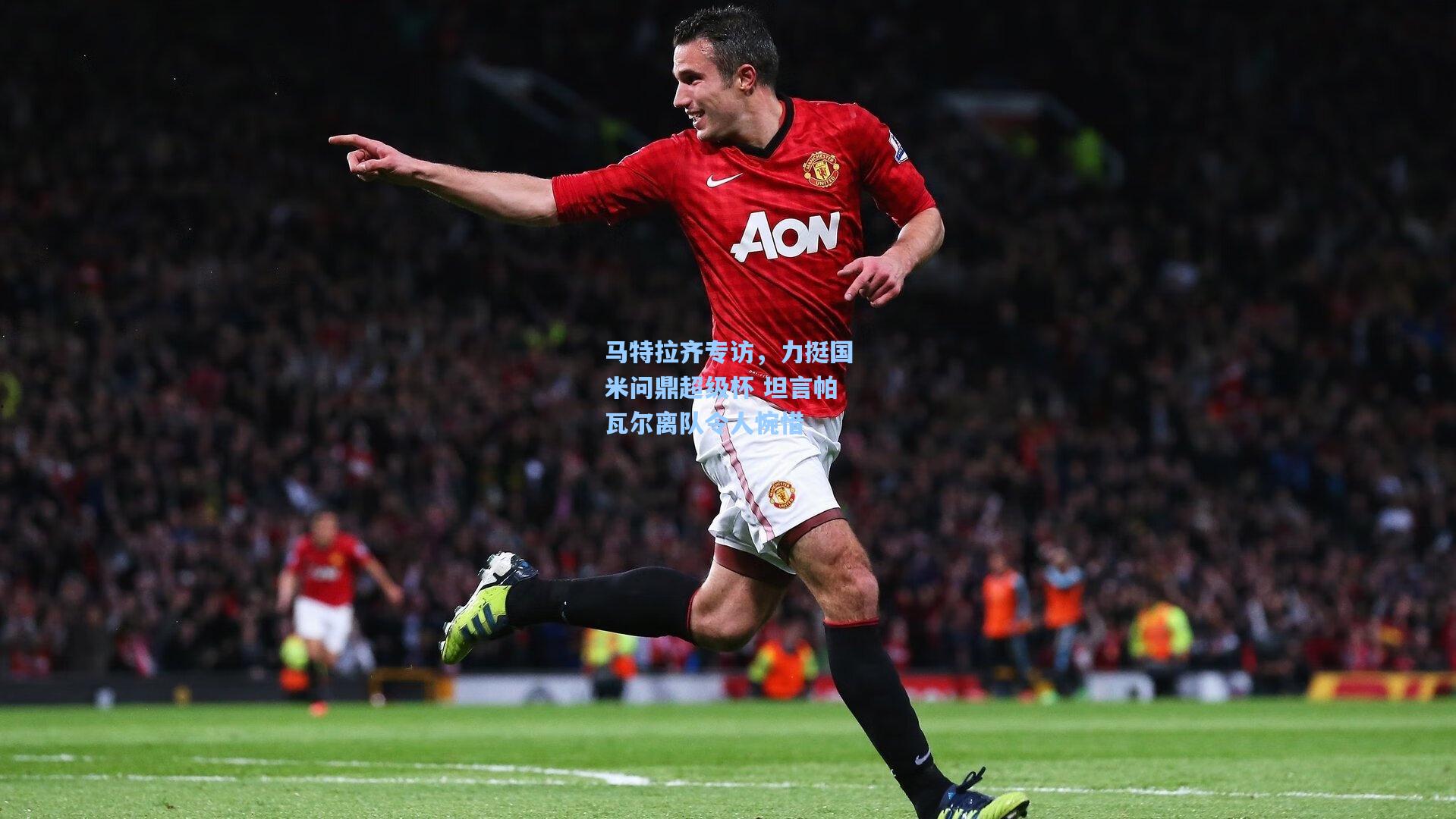 马特拉齐专访,力挺国米问鼎超级杯 坦言帕瓦尔离队令人惋惜