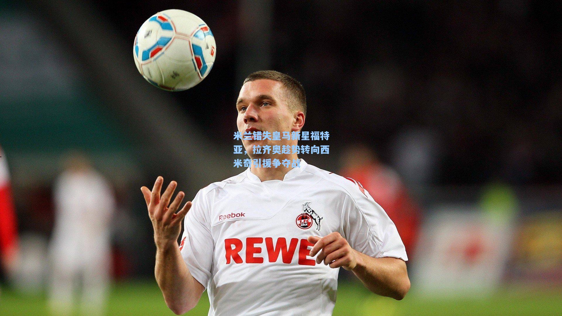 米兰错失皇马新星福特亚，拉齐奥趁势转向西米奇引援争夺战