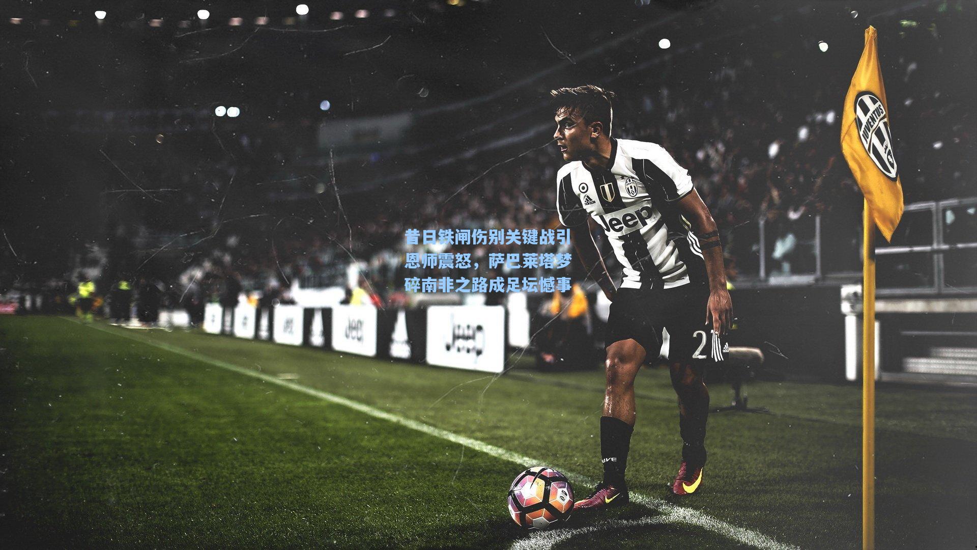 昔日铁闸伤别关键战引恩师震怒，萨巴莱塔梦碎南非之路成足坛憾事