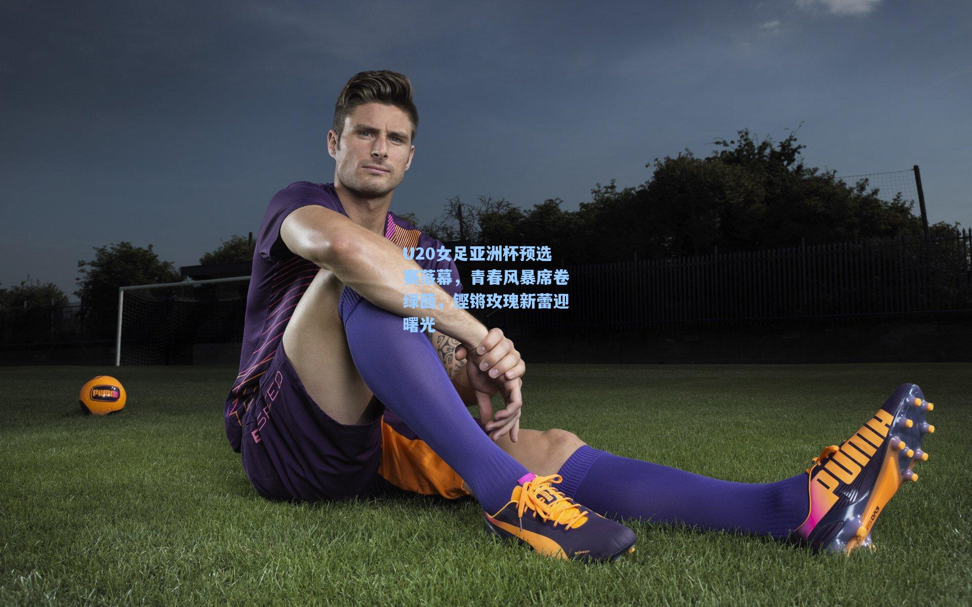 U20女足亚洲杯预选赛落幕，青春风暴席卷绿茵，铿锵玫瑰新蕾迎曙光