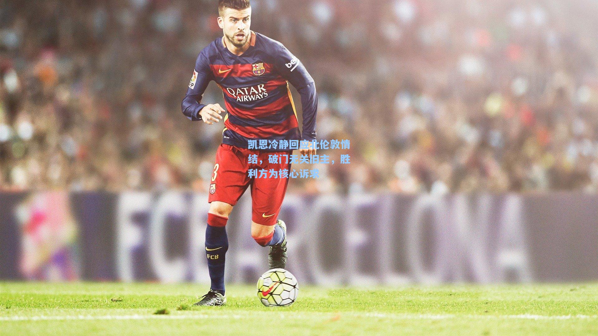 凯恩冷静回应北伦敦情结，破门无关旧主，胜利方为核心诉求