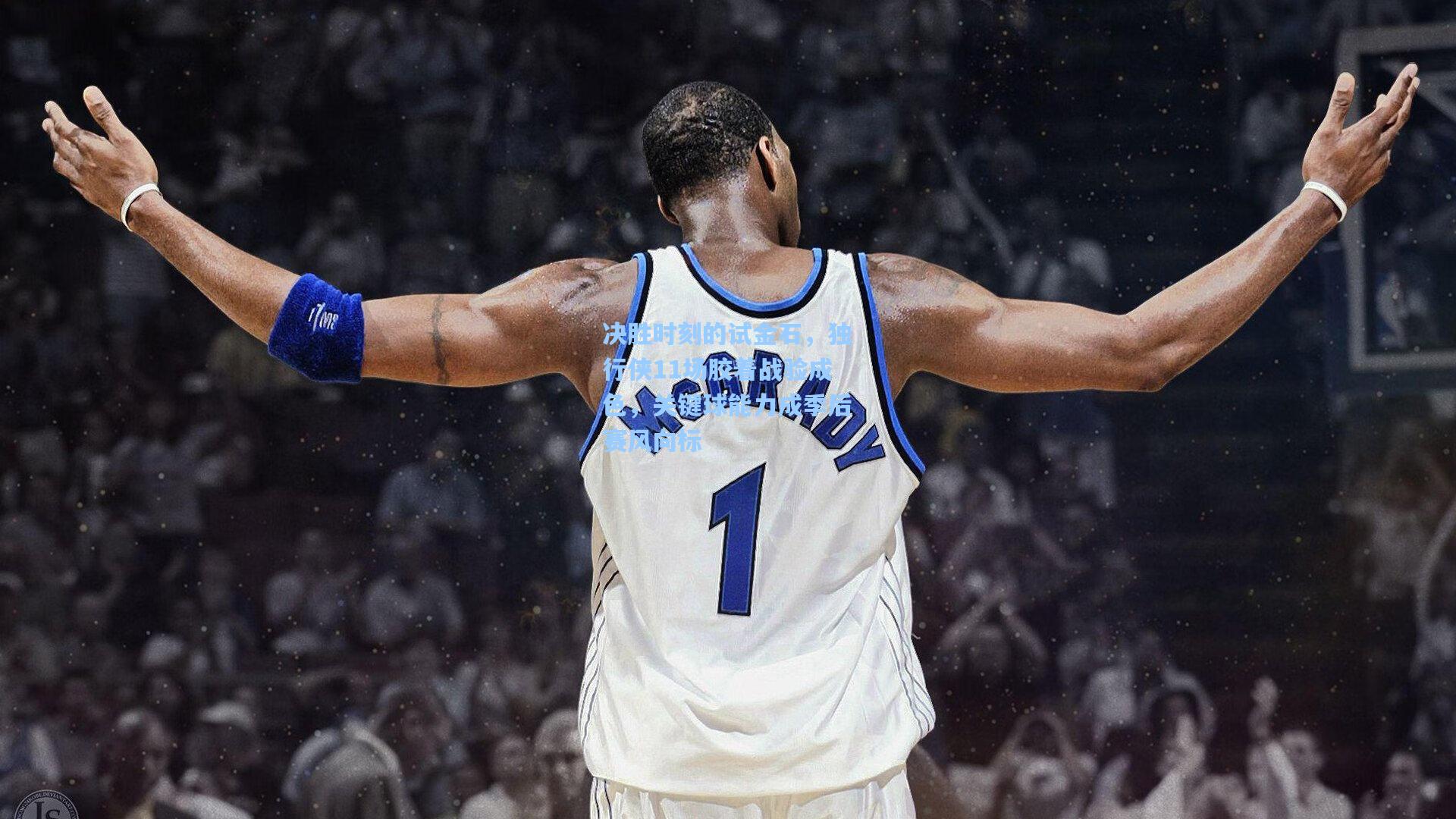 决胜时刻的试金石，独行侠11场胶着战验成色，关键球能力成季后赛风向标