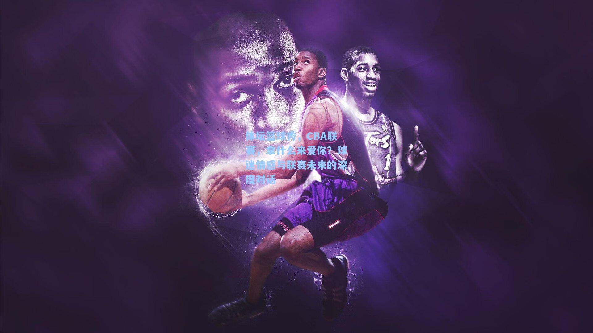 体坛篮球秀，CBA联赛，拿什么来爱你？球迷情感与联赛未来的深度对话