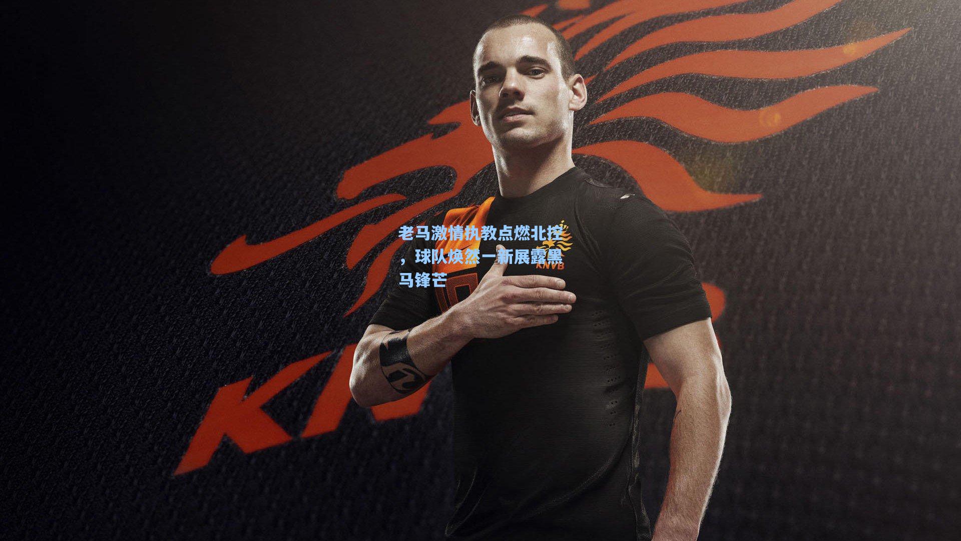 老马激情执教点燃北控，球队焕然一新展露黑马锋芒
