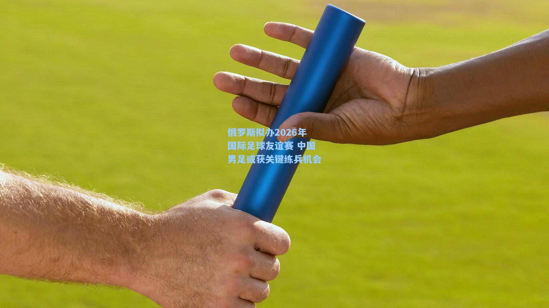 俄罗斯拟办2026年国际足球友谊赛 中国男足或获关键练兵机会