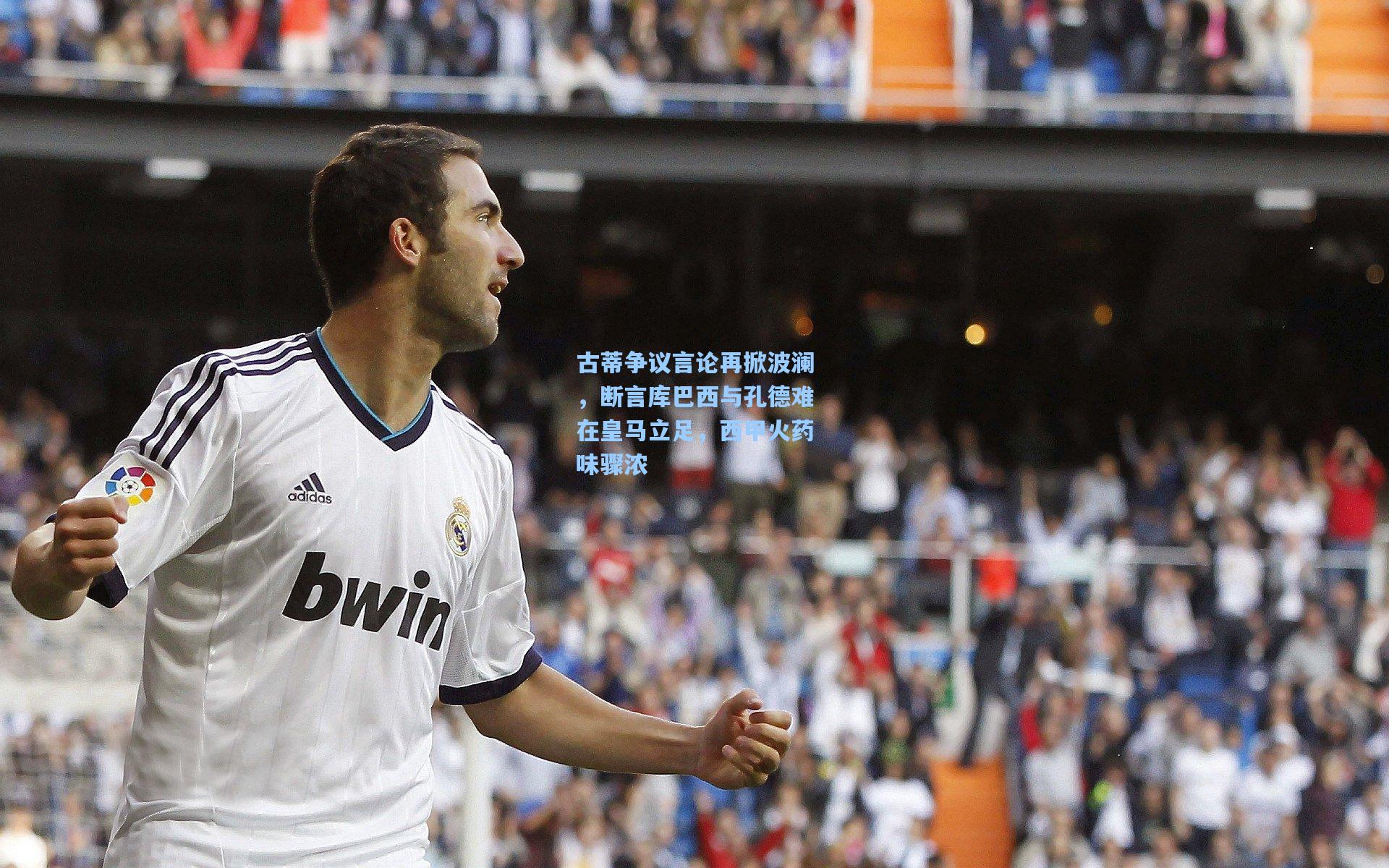 古蒂争议言论再掀波澜，断言库巴西与孔德难在皇马立足，西甲火药味骤浓