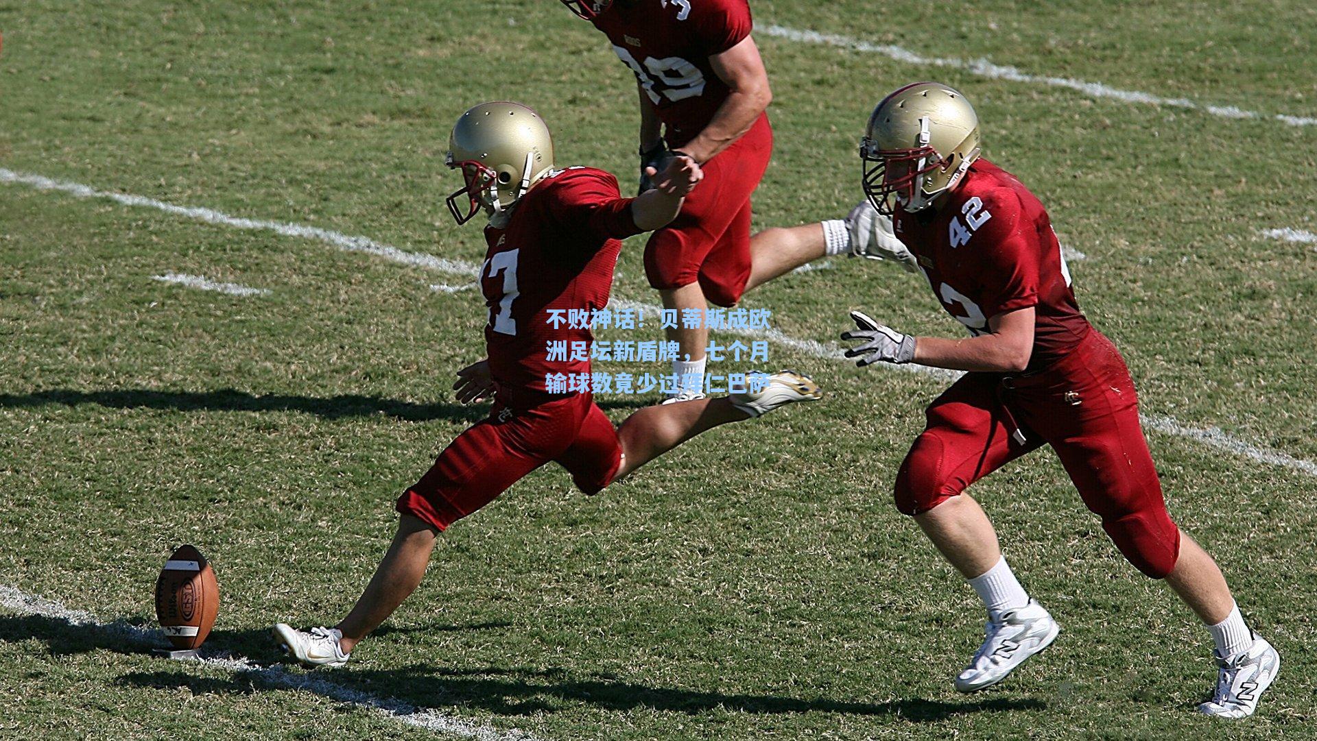 不败神话！贝蒂斯成欧洲足坛新盾牌，七个月输球数竟少过拜仁巴萨